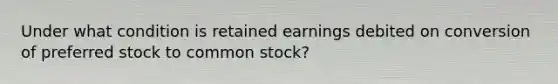 Under what condition is retained earnings debited on conversion of preferred stock to common stock?