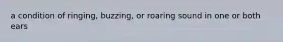 a condition of ringing, buzzing, or roaring sound in one or both ears
