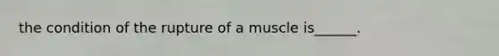 the condition of the rupture of a muscle is______.