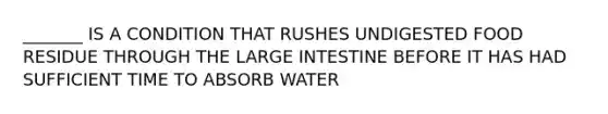 _______ IS A CONDITION THAT RUSHES UNDIGESTED FOOD RESIDUE THROUGH THE LARGE INTESTINE BEFORE IT HAS HAD SUFFICIENT TIME TO ABSORB WATER