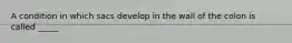 A condition in which sacs develop in the wall of the colon is called _____