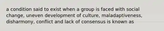 a condition said to exist when a group is faced with social change, uneven development of culture, maladaptiveness, disharmony, conflict and lack of consensus is known as