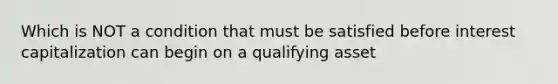 Which is NOT a condition that must be satisfied before interest capitalization can begin on a qualifying asset