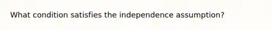 What condition satisfies the independence assumption?