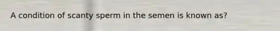 A condition of scanty sperm in the semen is known as?