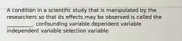 A condition in a scientific study that is manipulated by the researchers so that its effects may be observed is called the __________. confounding variable dependent variable independent variable selection variable