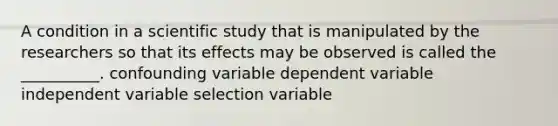 A condition in a scientific study that is manipulated by the researchers so that its effects may be observed is called the __________. confounding variable dependent variable independent variable selection variable