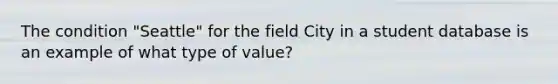 The condition "Seattle" for the field City in a student database is an example of what type of value?