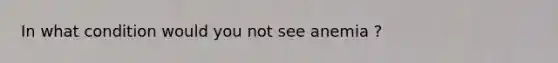 In what condition would you not see anemia ?