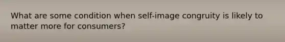 What are some condition when self-image congruity is likely to matter more for consumers?