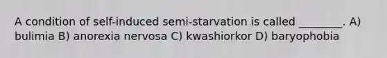 A condition of self-induced semi-starvation is called ________. A) bulimia B) anorexia nervosa C) kwashiorkor D) baryophobia