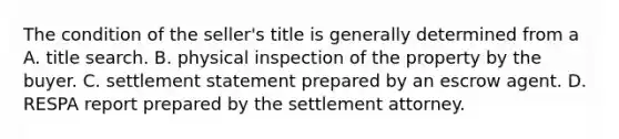 The condition of the seller's title is generally determined from a A. title search. B. physical inspection of the property by the buyer. C. settlement statement prepared by an escrow agent. D. RESPA report prepared by the settlement attorney.