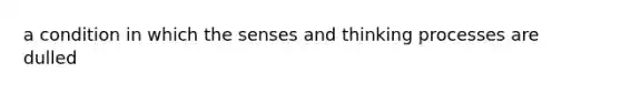 a condition in which the senses and thinking processes are dulled