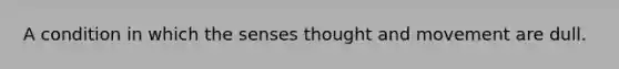 A condition in which the senses thought and movement are dull.