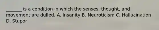 _______ is a condition in which the senses, thought, and movement are dulled. A. Insanity B. Neuroticism C. Hallucination D. Stupor