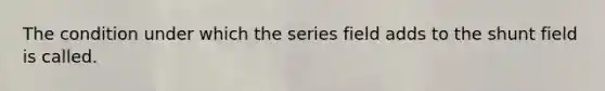 The condition under which the series field adds to the shunt field is called.