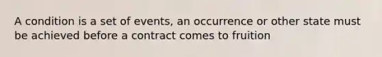 A condition is a set of events, an occurrence or other state must be achieved before a contract comes to fruition