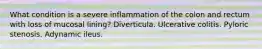 What condition is a severe inflammation of the colon and rectum with loss of mucosal lining? Diverticula. Ulcerative colitis. Pyloric stenosis. Adynamic ileus.