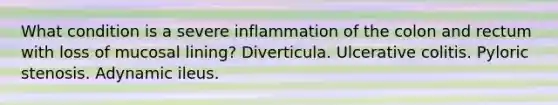 What condition is a severe inflammation of the colon and rectum with loss of mucosal lining? Diverticula. Ulcerative colitis. Pyloric stenosis. Adynamic ileus.