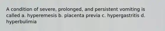 A condition of severe, prolonged, and persistent vomiting is called a. hyperemesis b. placenta previa c. hypergastritis d. hyperbulimia