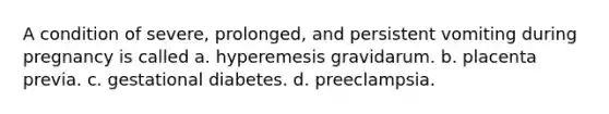 A condition of severe, prolonged, and persistent vomiting during pregnancy is called a. hyperemesis gravidarum. b. placenta previa. c. gestational diabetes. d. preeclampsia.