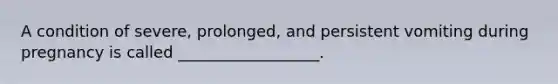 A condition of severe, prolonged, and persistent vomiting during pregnancy is called __________________.