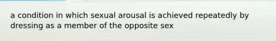 a condition in which sexual arousal is achieved repeatedly by dressing as a member of the opposite sex