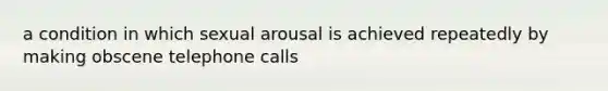 a condition in which sexual arousal is achieved repeatedly by making obscene telephone calls