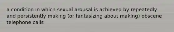 a condition in which sexual arousal is achieved by repeatedly and persistently making (or fantasizing about making) obscene telephone calls