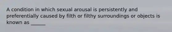 A condition in which sexual arousal is persistently and preferentially caused by filth or filthy surroundings or objects is known as ______