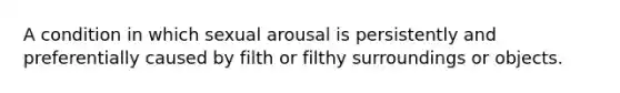 A condition in which sexual arousal is persistently and preferentially caused by filth or filthy surroundings or objects.