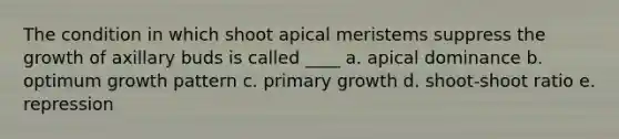 The condition in which shoot apical meristems suppress the growth of axillary buds is called ____ a. apical dominance b. optimum growth pattern c. primary growth d. shoot-shoot ratio e. repression