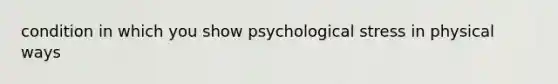 condition in which you show psychological stress in physical ways