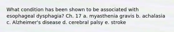 What condition has been shown to be associated with esophageal dysphagia? Ch. 17 a. myasthenia gravis b. achalasia c. Alzheimer's disease d. cerebral palsy e. stroke