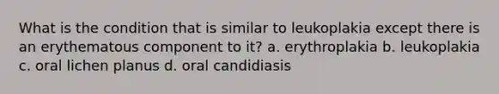 What is the condition that is similar to leukoplakia except there is an erythematous component to it? a. erythroplakia b. leukoplakia c. oral lichen planus d. oral candidiasis