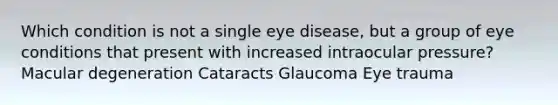 Which condition is not a single eye disease, but a group of eye conditions that present with increased intraocular pressure? Macular degeneration Cataracts Glaucoma Eye trauma