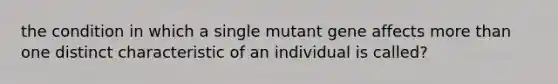 the condition in which a single mutant gene affects more than one distinct characteristic of an individual is called?