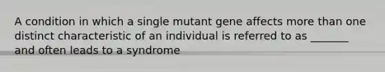 A condition in which a single mutant gene affects more than one distinct characteristic of an individual is referred to as _______ and often leads to a syndrome