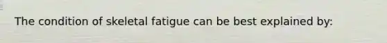 The condition of skeletal fatigue can be best explained by: