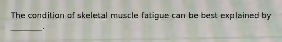 The condition of skeletal muscle fatigue can be best explained by ________.