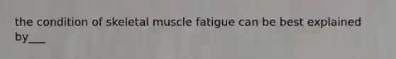 the condition of skeletal muscle fatigue can be best explained by___