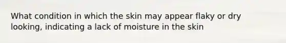 What condition in which the skin may appear flaky or dry looking, indicating a lack of moisture in the skin