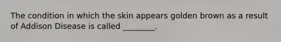 The condition in which the skin appears golden brown as a result of Addison Disease is called ________.