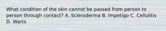 What condition of the skin cannot be passed from person to person through contact? A. Scleroderma B. Impetigo C. Cellulitis D. Warts