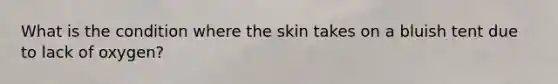 What is the condition where the skin takes on a bluish tent due to lack of oxygen?