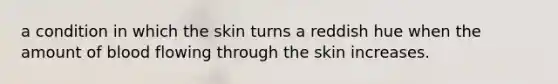 a condition in which the skin turns a reddish hue when the amount of blood flowing through the skin increases.