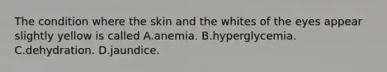 The condition where the skin and the whites of the eyes appear slightly yellow is called A.anemia. B.hyperglycemia. C.dehydration. D.jaundice.