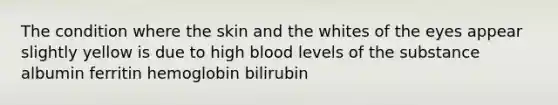 The condition where the skin and the whites of the eyes appear slightly yellow is due to high blood levels of the substance albumin ferritin hemoglobin bilirubin