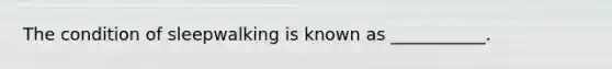 The condition of sleepwalking is known as ___________.