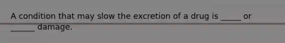 A condition that may slow the excretion of a drug is _____ or ______ damage.